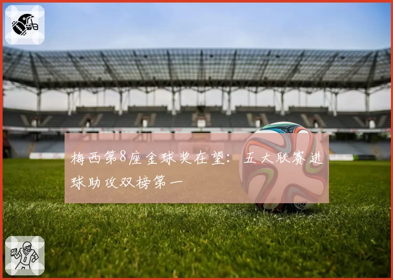 梅西第8座金球奖在望：五大联赛进球助攻双榜第一