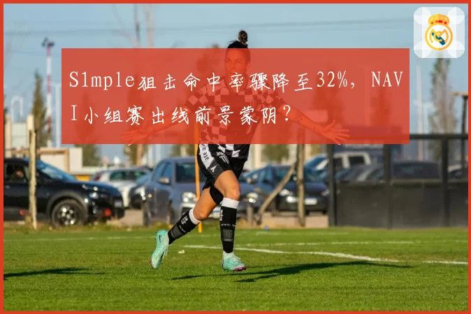 S1mple狙击命中率骤降至32%,NAVI小组赛出线前景蒙阴?