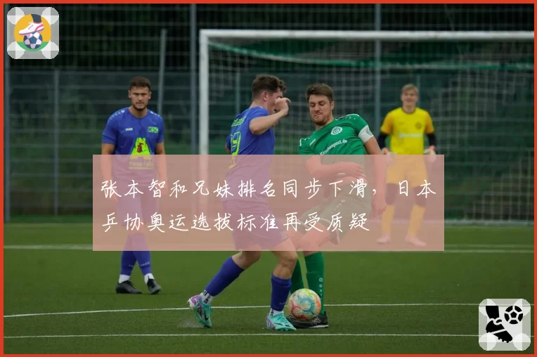 张本智和兄妹排名同步下滑,日本乒协奥运选拔标准再受质疑