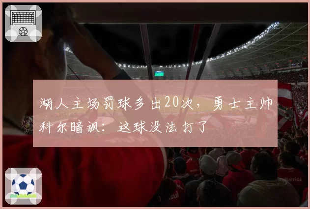 湖人主场罚球多出20次,勇士主帅科尔暗讽:这球没法打了