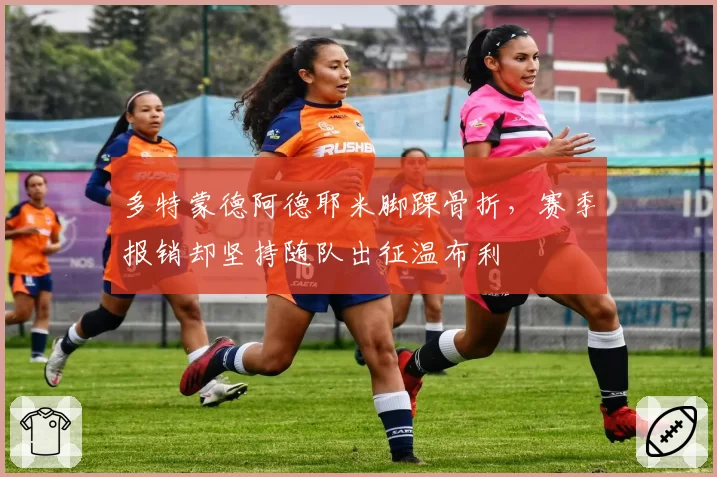 多特蒙德阿德耶米脚踝骨折，赛季报销却坚持随队出征温布利