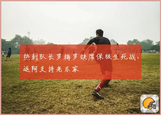 热刺队长罗梅罗缺席保级生死战,返阿支持老东家