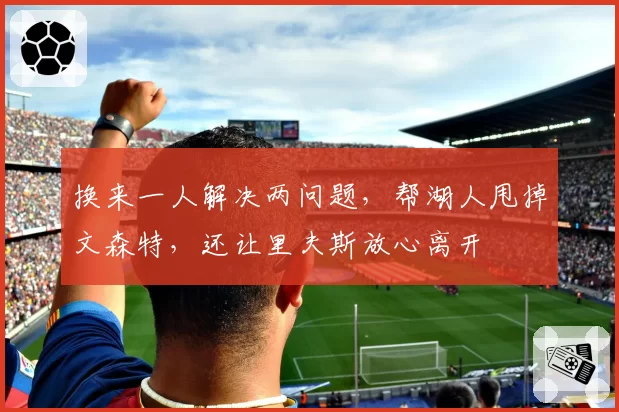 换来一人解决两问题，帮湖人甩掉文森特，还让里夫斯放心离开