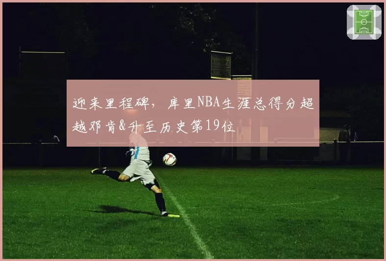 迎来里程碑，库里NBA生涯总得分超越邓肯&升至历史第19位