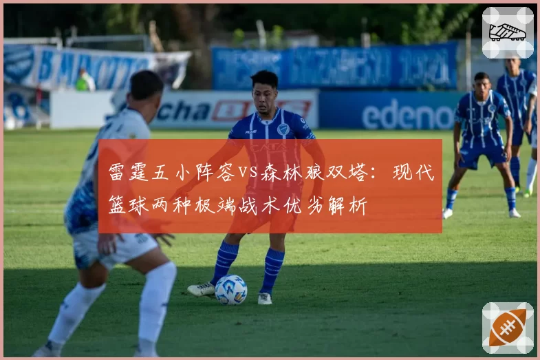 雷霆五小阵容vs森林狼双塔：现代篮球两种极端战术优劣解析