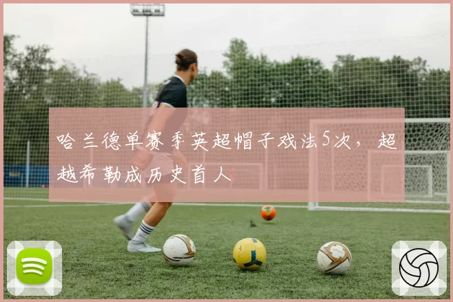 哈兰德单赛季英超帽子戏法5次，超越希勒成历史首人