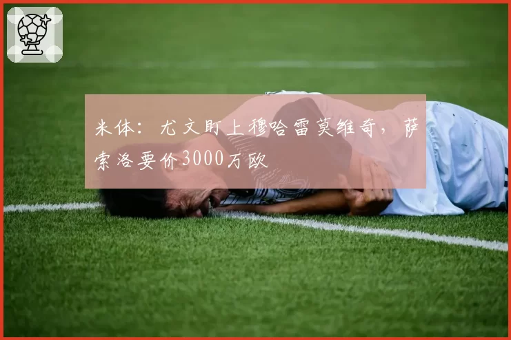米体：尤文盯上穆哈雷莫维奇，萨索洛要价3000万欧