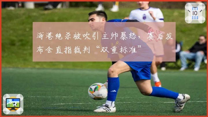 海港绝杀被吹引主帅暴怒,赛后发布会直指裁判“双重标准”