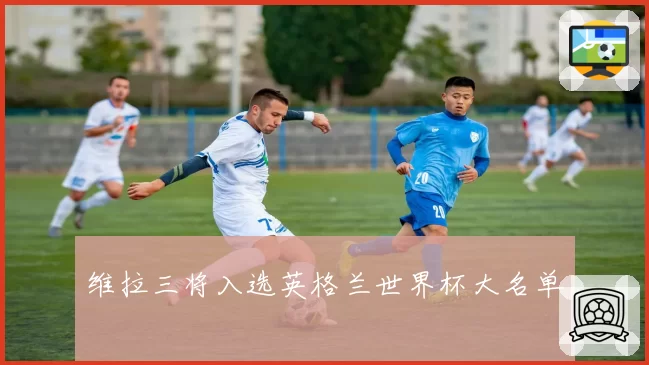 维拉三将入选英格兰世界杯大名单