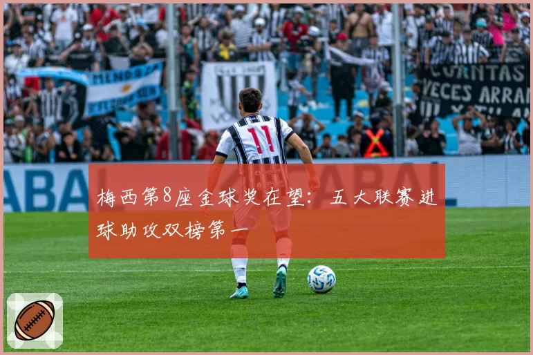梅西第8座金球奖在望：五大联赛进球助攻双榜第一