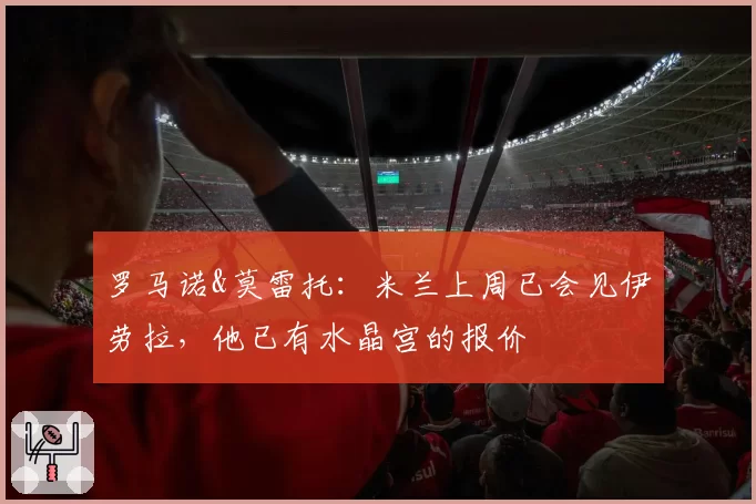 罗马诺&莫雷托:米兰上周已会见伊劳拉,他已有水晶宫的报价