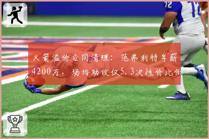 火箭溢价合同清理：范弗利特年薪4200万，场均助攻仅5.3次性价比倒数