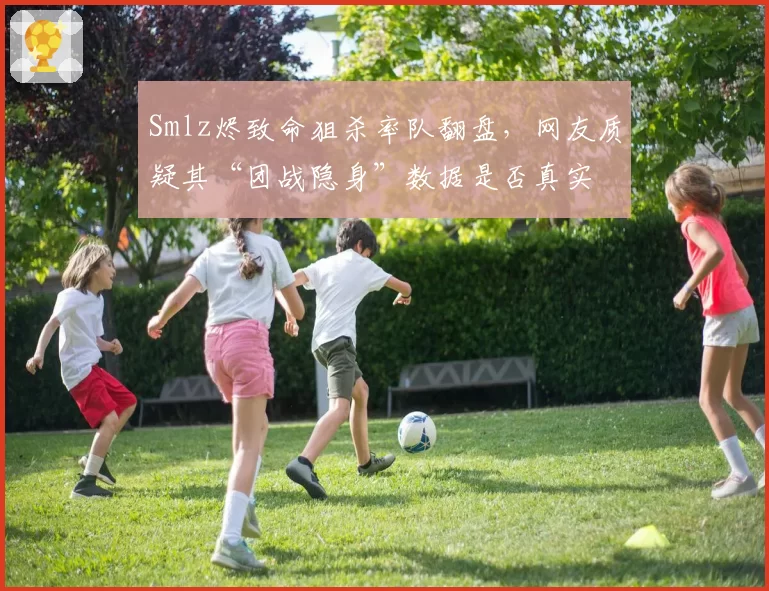 Smlz烬致命狙杀率队翻盘，网友质疑其“团战隐身”数据是否真实