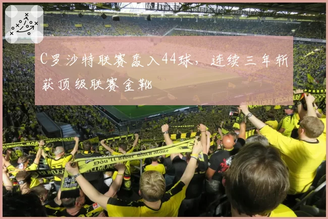 C罗沙特联赛轰入44球，连续三年斩获顶级联赛金靴