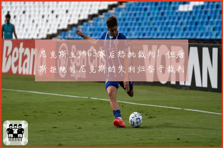 尼克斯主帅G3赛后怒批裁判!但唐斯拒绝将尼克斯的失利归咎于裁判