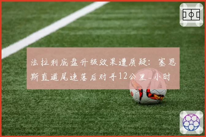 法拉利底盘升级效果遭质疑:塞恩斯直道尾速落后对手12公里_小时