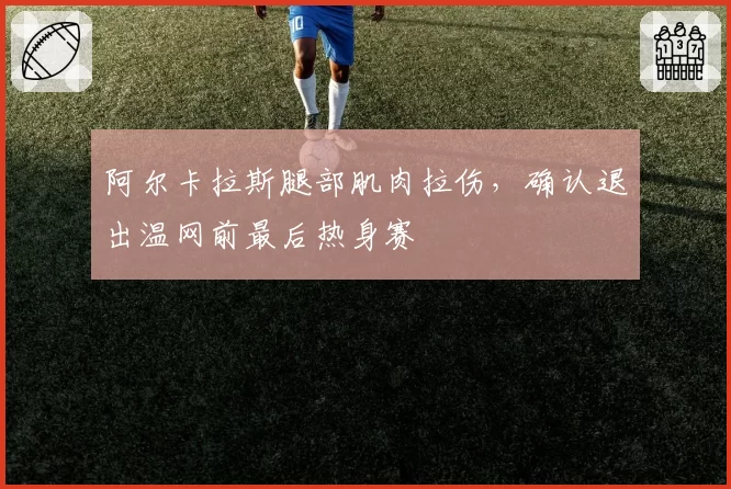 阿尔卡拉斯腿部肌肉拉伤，确认退出温网前最后热身赛
