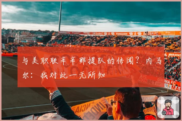 与美职联辛辛那提队的传闻?内马尔:我对此一无所知
