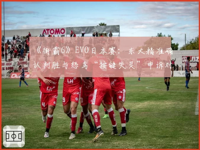《街霸6》EVO日本赛：东大精准确认判胜与怒鸟“按键失灵”申诉对比分析