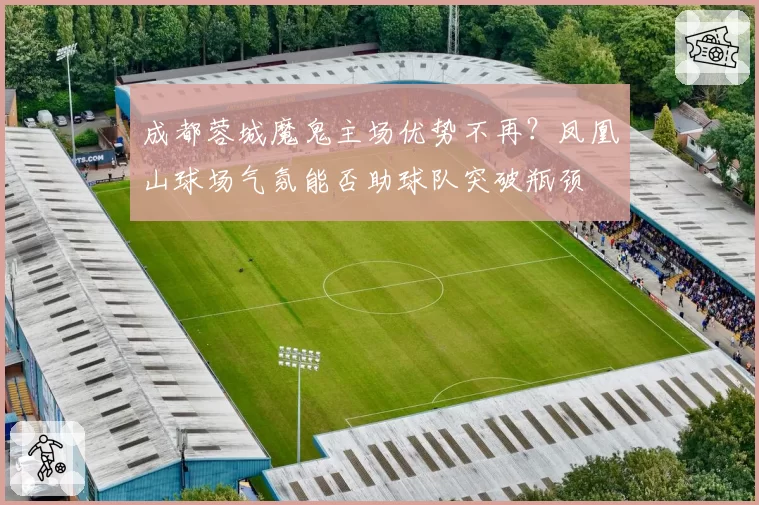 成都蓉城魔鬼主场优势不再？凤凰山球场气氛能否助球队突破瓶颈