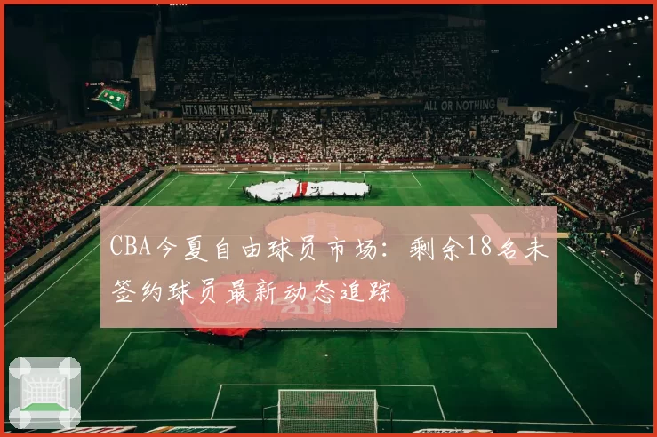 CBA今夏自由球员市场:剩余18名未签约球员最新动态追踪