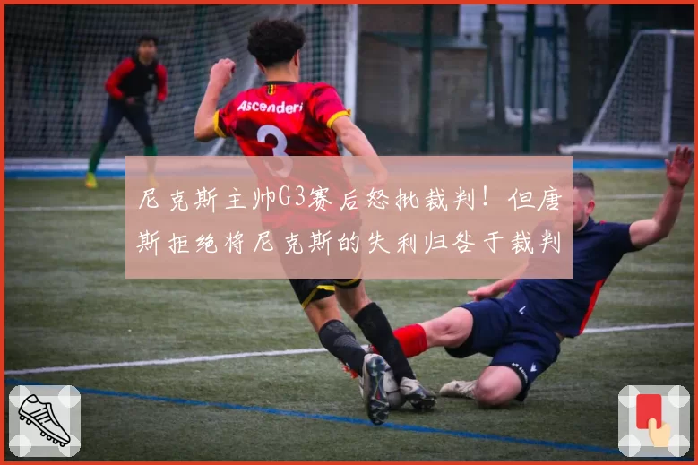 尼克斯主帅G3赛后怒批裁判!但唐斯拒绝将尼克斯的失利归咎于裁判