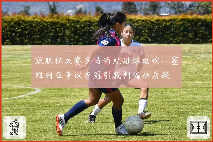 欧联杯决赛罗马两粒进球被吹,塞维利亚争议夺冠引裁判偏袒质疑