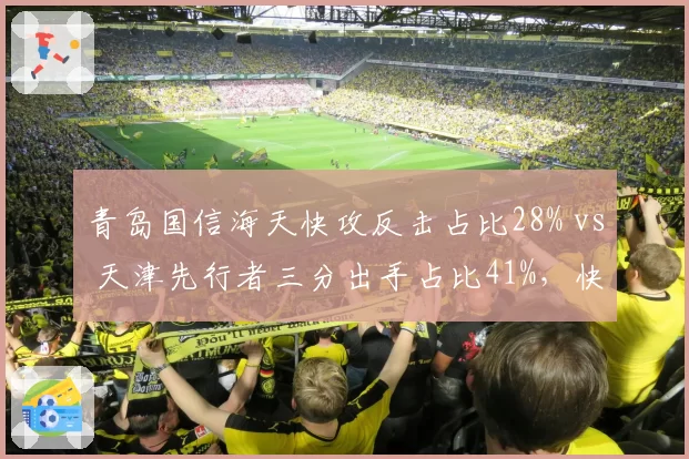 青岛国信海天快攻反击占比28% vs 天津先行者三分出手占比41%，快速进攻流派碰撞