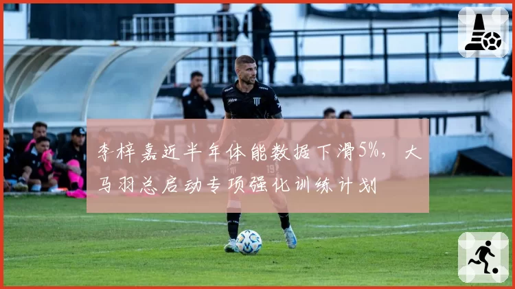 李梓嘉近半年体能数据下滑5%，大马羽总启动专项强化训练计划