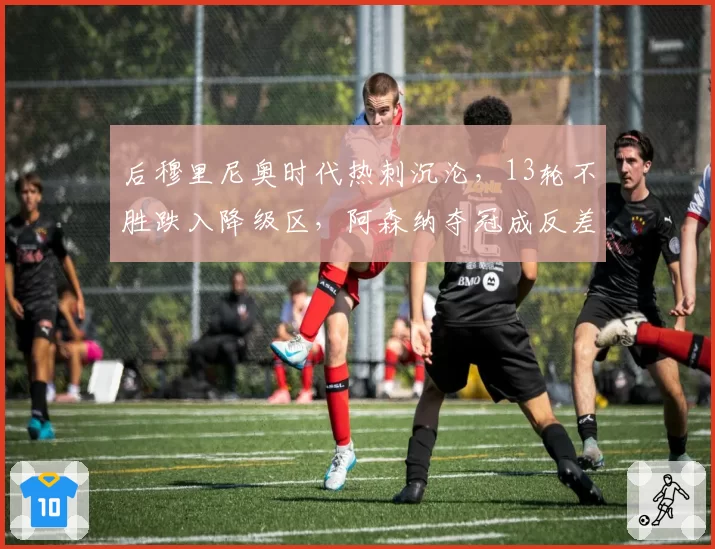 后穆里尼奥时代热刺沉沦，13轮不胜跌入降级区，阿森纳夺冠成反差