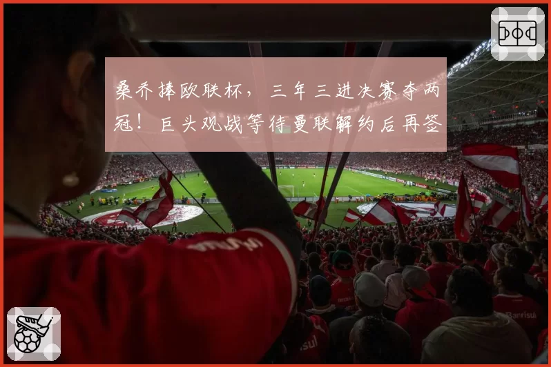 桑乔捧欧联杯，三年三进决赛夺两冠！巨头观战等待曼联解约后再签