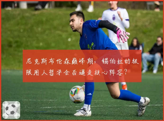 尼克斯布伦森巅峰期,锡伯杜的极限用人哲学会否逼走核心阵容?