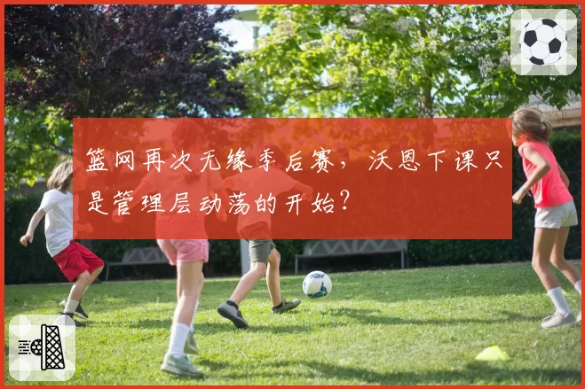 篮网再次无缘季后赛,沃恩下课只是管理层动荡的开始?