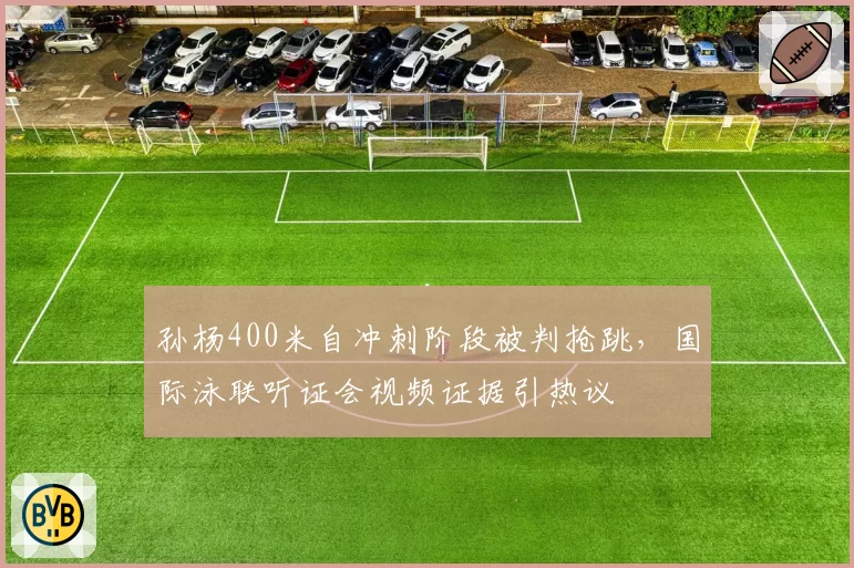 孙杨400米自冲刺阶段被判抢跳，国际泳联听证会视频证据引热议
