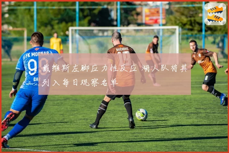戴维斯左脚应力性反应 湖人队将其列入每日观察名单