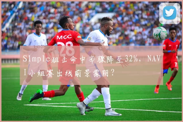 S1mple狙击命中率骤降至32%,NAVI小组赛出线前景蒙阴?
