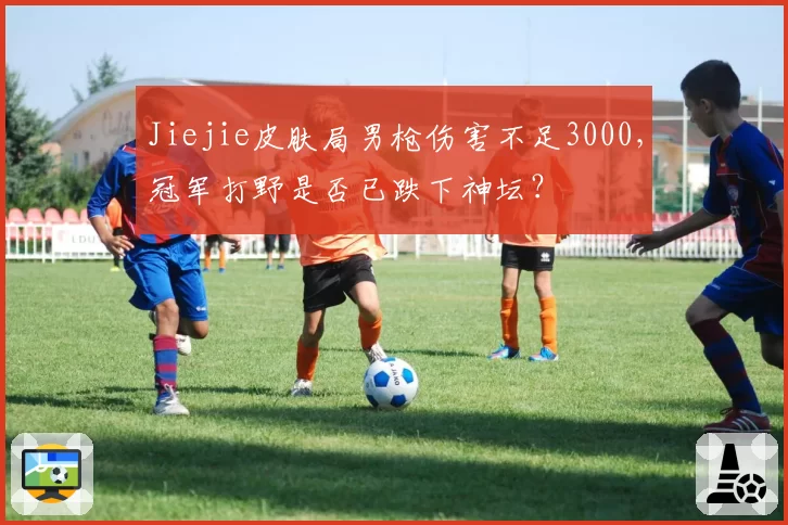 Jiejie皮肤局男枪伤害不足3000，冠军打野是否已跌下神坛？